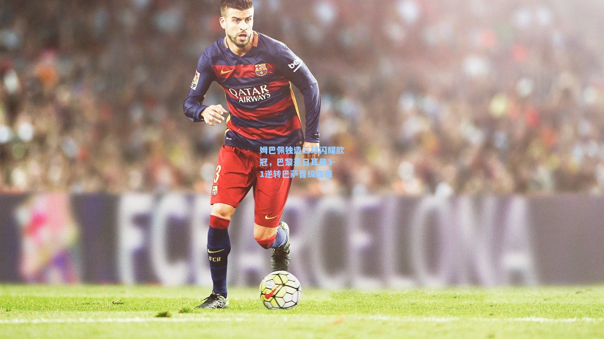 姆巴佩独造三球闪耀欧冠，巴黎圣日耳曼3-1逆转巴萨晋级四强