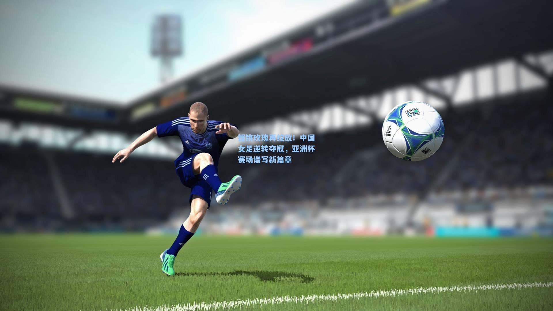 kaiyun：铿锵玫瑰再绽放！中国女足逆转夺冠，亚洲杯赛场谱写新篇章